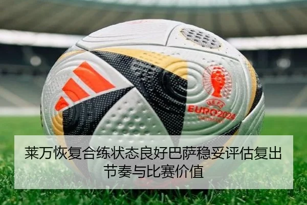 莱万恢复合练状态良好巴萨稳妥评估复出节奏与比赛价值