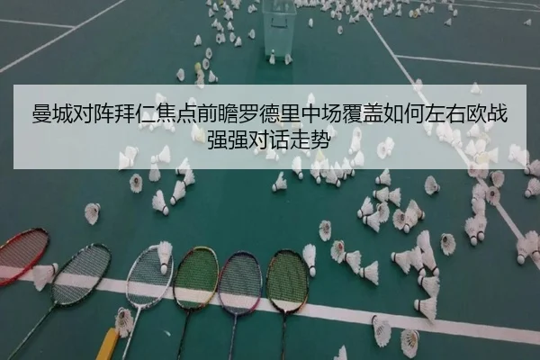 曼城对阵拜仁焦点前瞻罗德里中场覆盖如何左右欧战强强对话走势