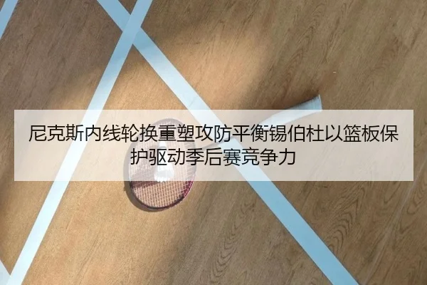 尼克斯内线轮换重塑攻防平衡锡伯杜以篮板保护驱动季后赛竞争力
